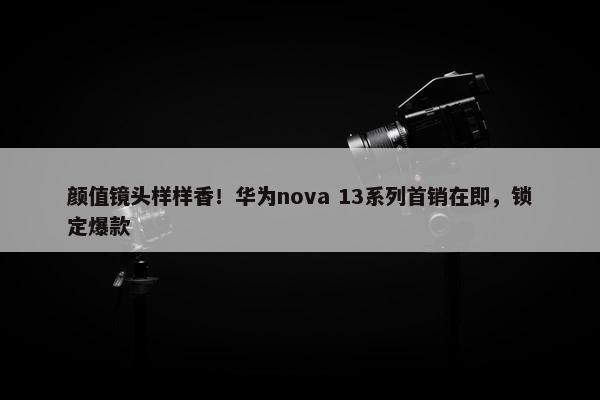 颜值镜头样样香！华为nova 13系列首销在即，锁定爆款