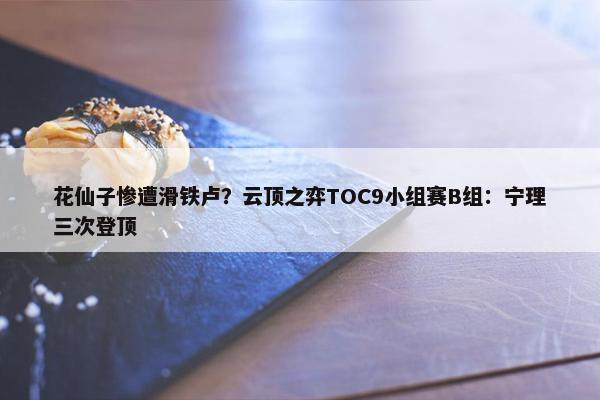 花仙子惨遭滑铁卢？云顶之弈TOC9小组赛B组：宁理三次登顶