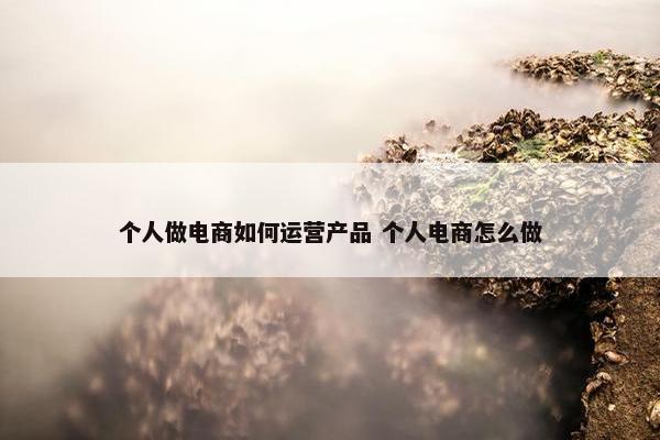 个人做电商如何运营产品 个人电商怎么做