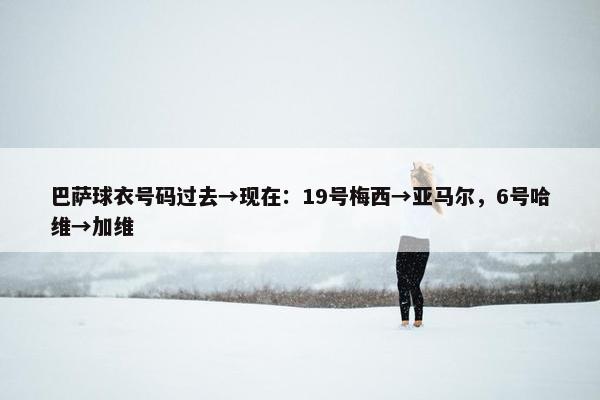 巴萨球衣号码过去→现在：19号梅西→亚马尔，6号哈维→加维