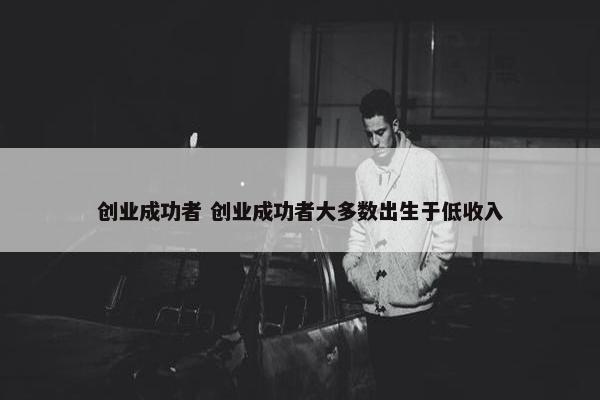 创业成功者 创业成功者大多数出生于低收入