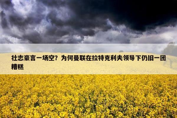 壮志豪言一场空？为何曼联在拉特克利夫领导下仍旧一团糟糕