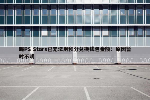 曝PS Stars已无法用积分兑换钱包金额：原因暂时不明