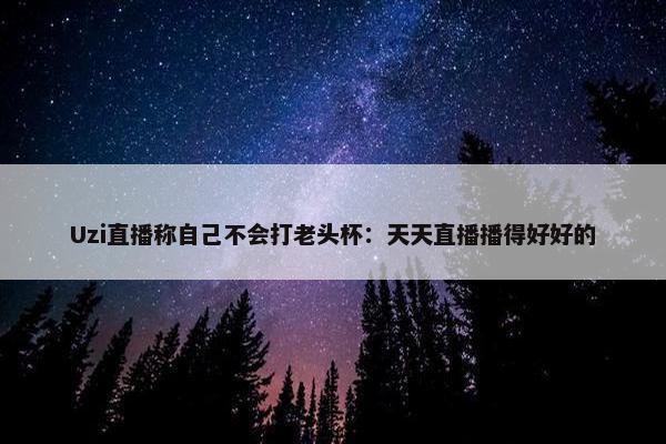 Uzi直播称自己不会打老头杯：天天直播播得好好的