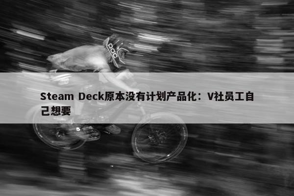 Steam Deck原本没有计划产品化：V社员工自己想要