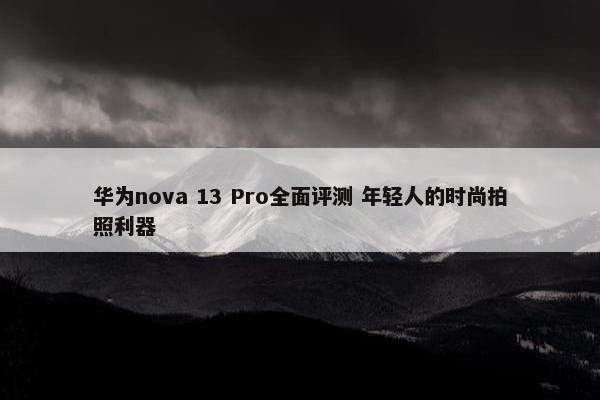 华为nova 13 Pro全面评测 年轻人的时尚拍照利器