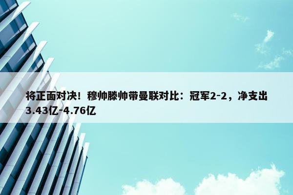 将正面对决！穆帅滕帅带曼联对比：冠军2-2，净支出3.43亿-4.76亿