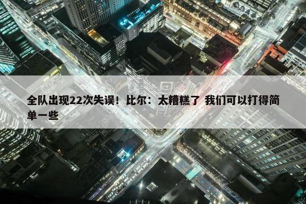 全队出现22次失误！比尔：太糟糕了 我们可以打得简单一些