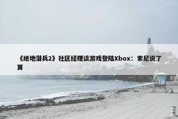 《绝地潜兵2》社区经理谈游戏登陆Xbox：索尼说了算