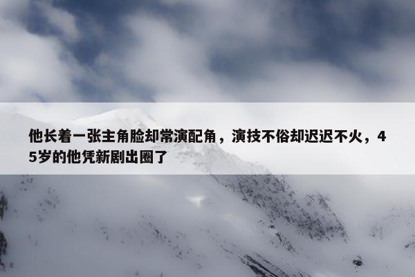 他长着一张主角脸却常演配角，演技不俗却迟迟不火，45岁的他凭新剧出圈了