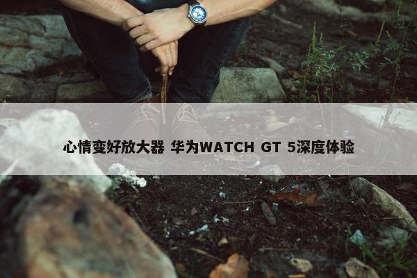 心情变好放大器 华为WATCH GT 5深度体验