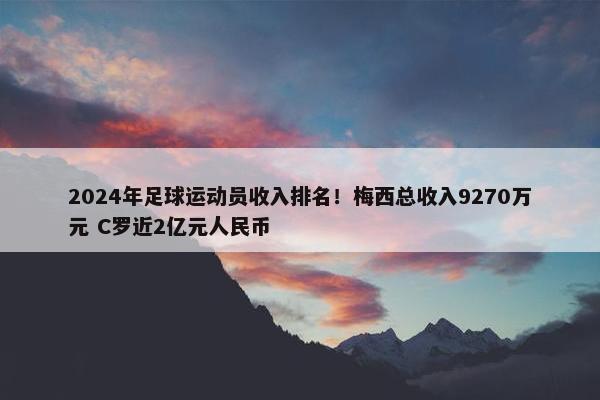 2024年足球运动员收入排名！梅西总收入9270万元 C罗近2亿元人民币