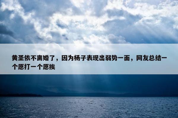 黄圣依不离婚了，因为杨子表现出弱势一面，网友总结一个愿打一个愿挨