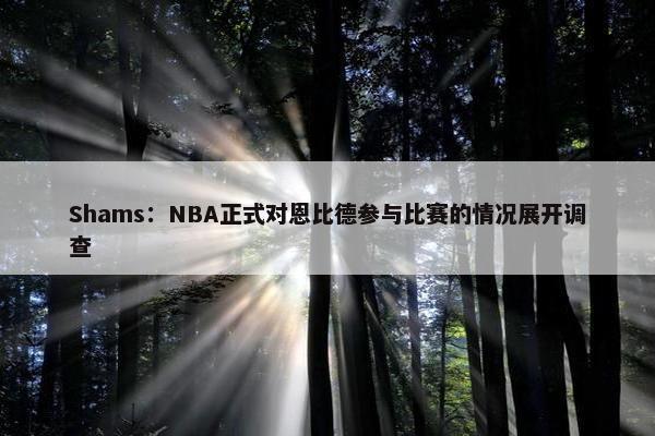 Shams：NBA正式对恩比德参与比赛的情况展开调查