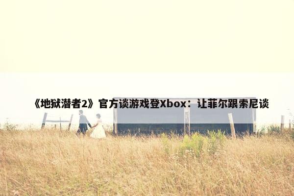 《地狱潜者2》官方谈游戏登Xbox：让菲尔跟索尼谈