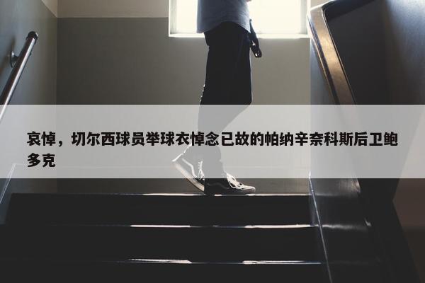 哀悼，切尔西球员举球衣悼念已故的帕纳辛奈科斯后卫鲍多克