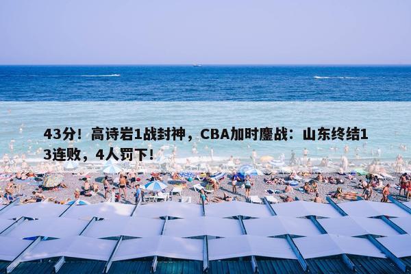 43分！高诗岩1战封神，CBA加时鏖战：山东终结13连败，4人罚下！