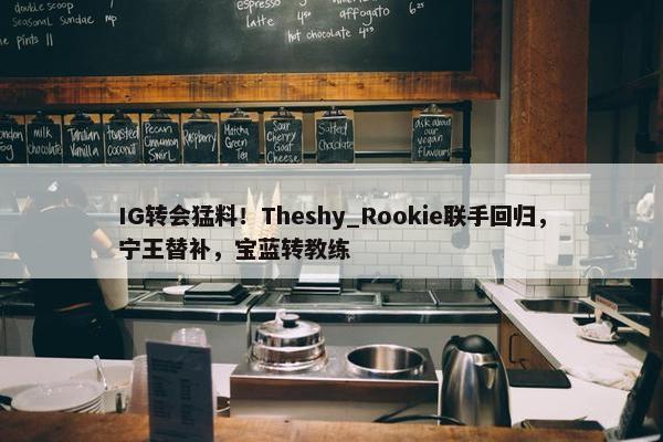 IG转会猛料！Theshy_Rookie联手回归，宁王替补，宝蓝转教练