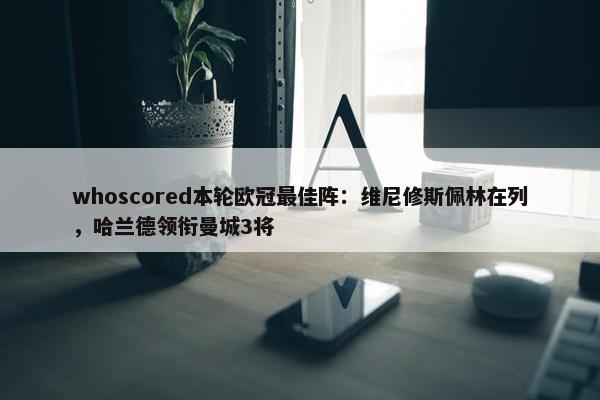 whoscored本轮欧冠最佳阵：维尼修斯佩林在列，哈兰德领衔曼城3将