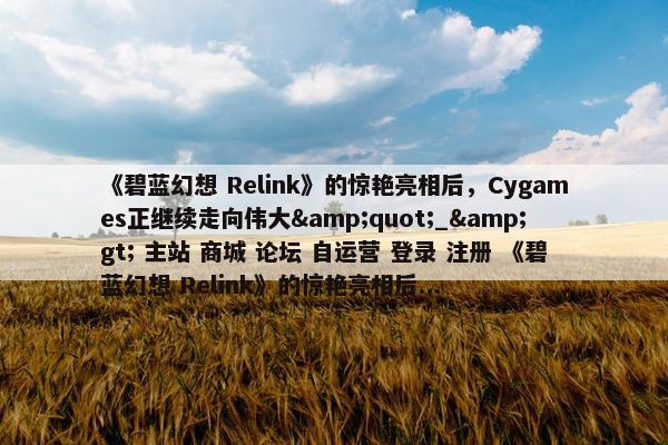 《碧蓝幻想 Relink》的惊艳亮相后，Cygames正继续走向伟大&quot;_&gt; 主站 商城 论坛 自运营 登录 注册 《碧蓝幻想 Relink》的惊艳亮相后...