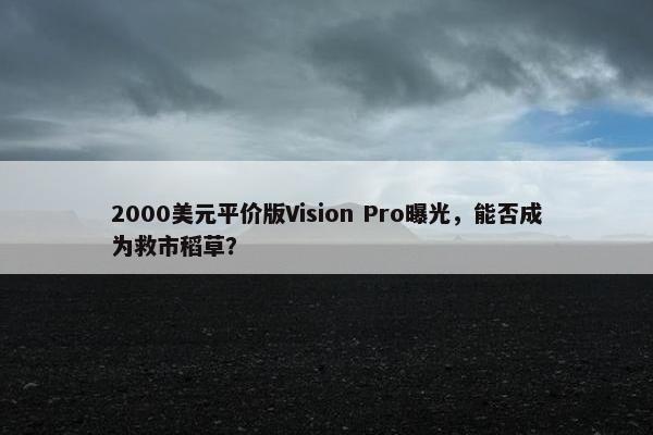 2000美元平价版Vision Pro曝光，能否成为救市稻草？