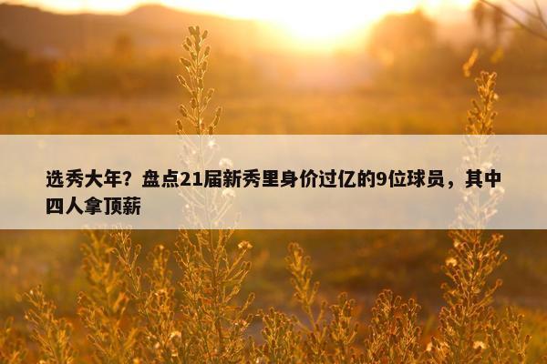 选秀大年？盘点21届新秀里身价过亿的9位球员，其中四人拿顶薪