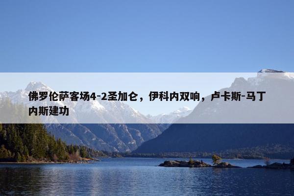 佛罗伦萨客场4-2圣加仑，伊科内双响，卢卡斯-马丁内斯建功