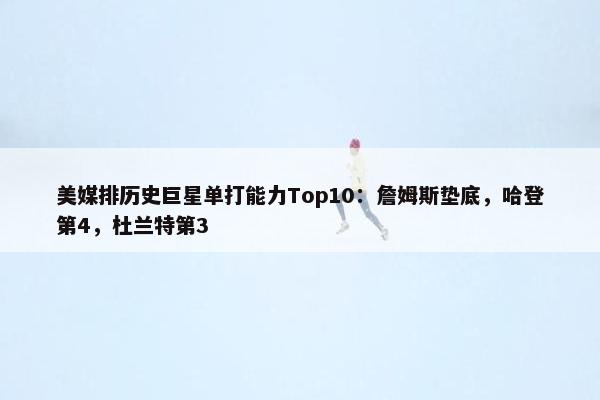 美媒排历史巨星单打能力Top10：詹姆斯垫底，哈登第4，杜兰特第3