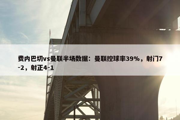 费内巴切vs曼联半场数据：曼联控球率39%，射门7-2，射正4-1