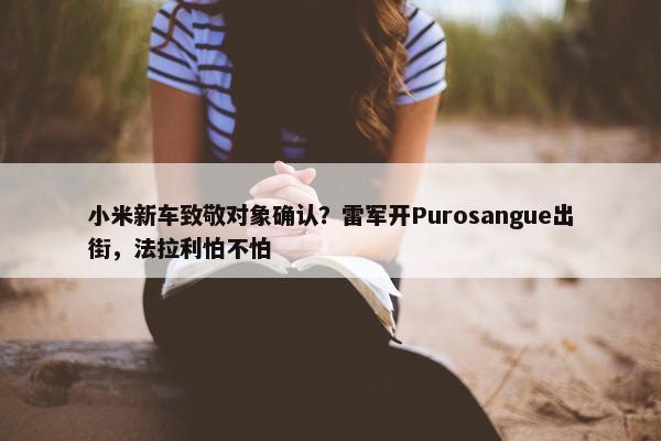 小米新车致敬对象确认？雷军开Purosangue出街，法拉利怕不怕