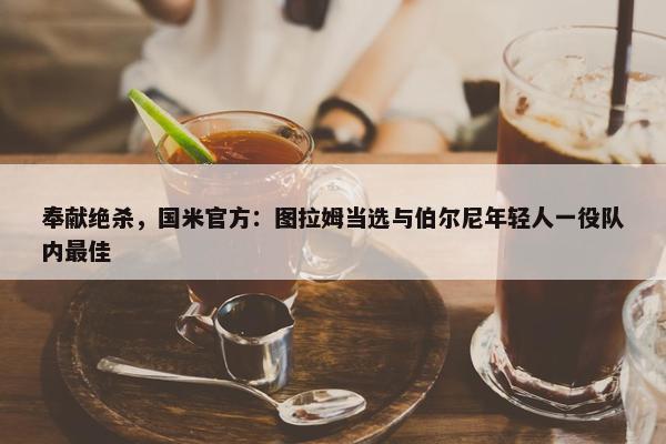 奉献绝杀，国米官方：图拉姆当选与伯尔尼年轻人一役队内最佳