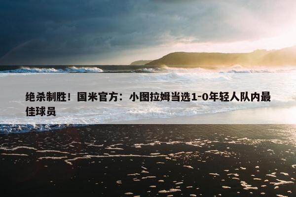 绝杀制胜！国米官方：小图拉姆当选1-0年轻人队内最佳球员