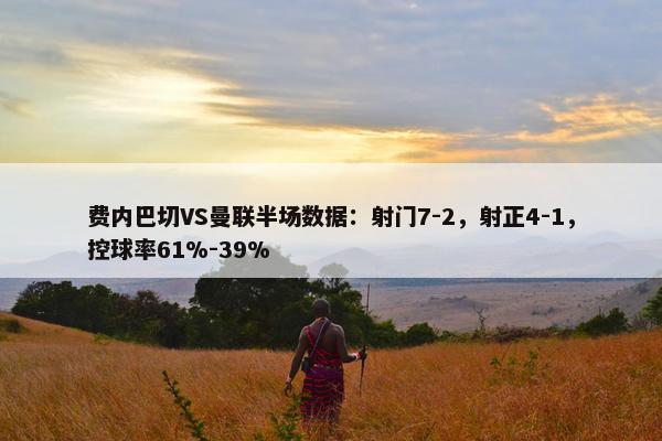 费内巴切VS曼联半场数据：射门7-2，射正4-1，控球率61%-39%