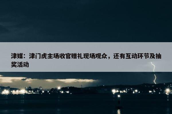 津媒：津门虎主场收官赠礼现场观众，还有互动环节及抽奖活动