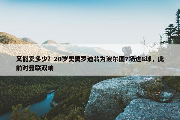 又能卖多少？20岁奥莫罗迪翁为波尔图7场进8球，此前对曼联双响