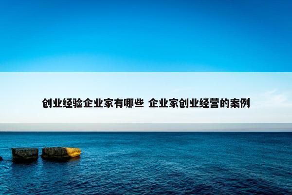 创业经验企业家有哪些 企业家创业经营的案例