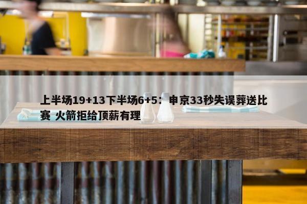 上半场19+13下半场6+5：申京33秒失误葬送比赛 火箭拒给顶薪有理