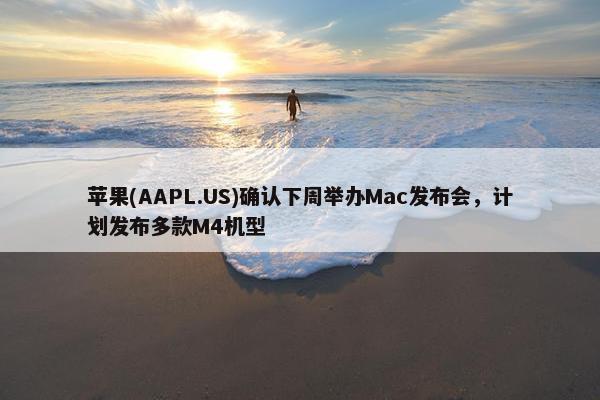 苹果(AAPL.US)确认下周举办Mac发布会，计划发布多款M4机型