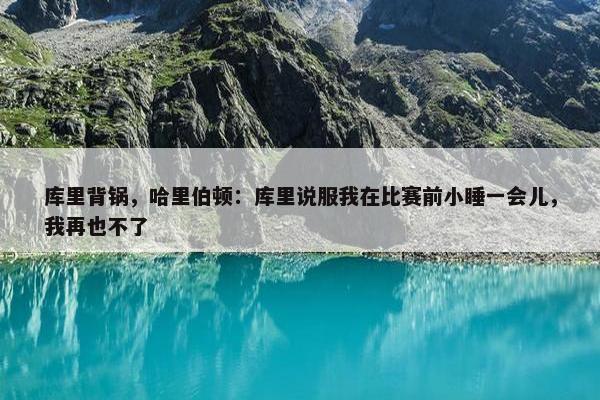 库里背锅，哈里伯顿：库里说服我在比赛前小睡一会儿，我再也不了