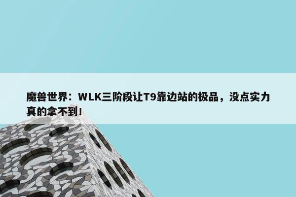 魔兽世界：WLK三阶段让T9靠边站的极品，没点实力真的拿不到！