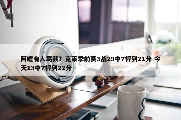 阿嚏有人骂我？克莱季前赛3战29中7得到21分 今天13中7得到22分