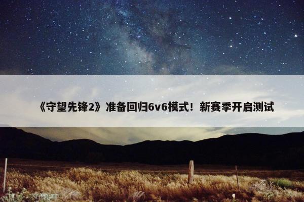 《守望先锋2》准备回归6v6模式！新赛季开启测试