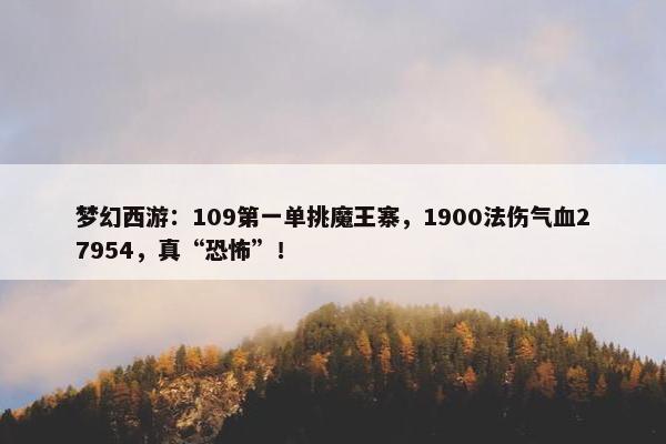 梦幻西游：109第一单挑魔王寨，1900法伤气血27954，真“恐怖”！