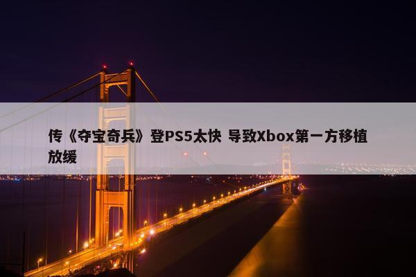 传《夺宝奇兵》登PS5太快 导致Xbox第一方移植放缓