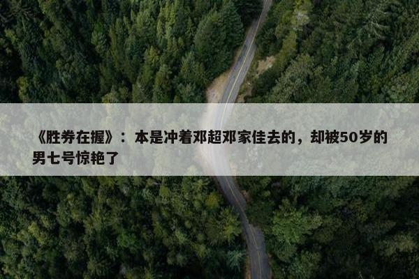 《胜券在握》：本是冲着邓超邓家佳去的，却被50岁的男七号惊艳了