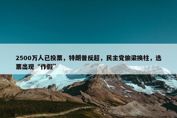 2500万人已投票，特朗普反超，民主党偷梁换柱，选票出现“作假”