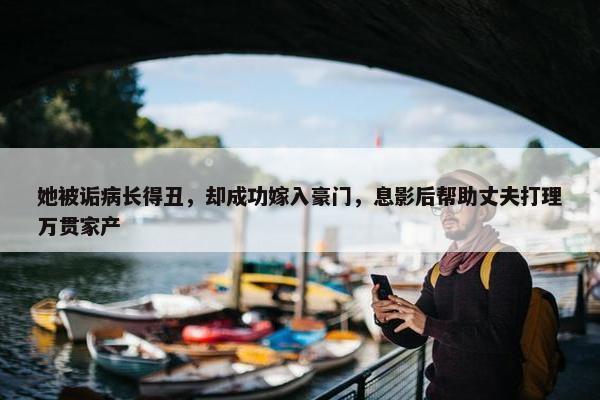 她被诟病长得丑，却成功嫁入豪门，息影后帮助丈夫打理万贯家产