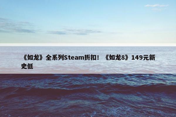 《如龙》全系列Steam折扣！《如龙8》149元新史低