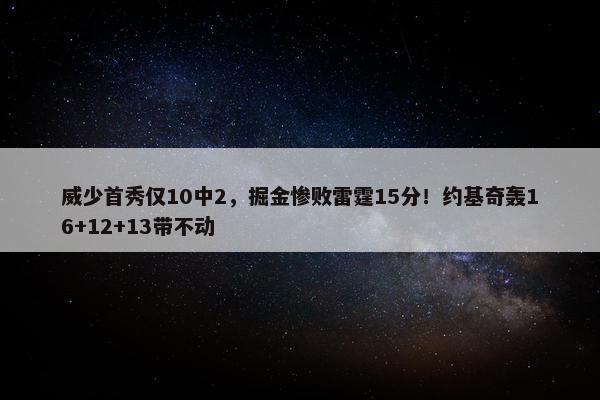 威少首秀仅10中2，掘金惨败雷霆15分！约基奇轰16+12+13带不动