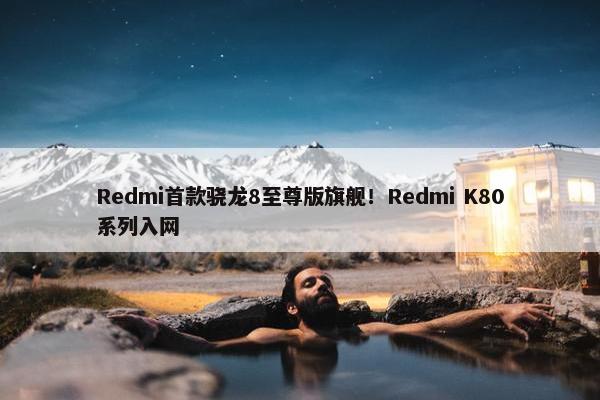 Redmi首款骁龙8至尊版旗舰！Redmi K80系列入网